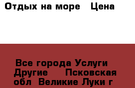 Отдых на море › Цена ­ 300 - Все города Услуги » Другие   . Псковская обл.,Великие Луки г.